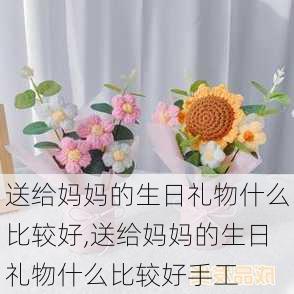 送给妈妈的生日礼物什么比较好,送给妈妈的生日礼物什么比较好手工