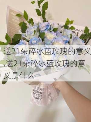 送21朵碎冰蓝玫瑰的意义,送21朵碎冰蓝玫瑰的意义是什么