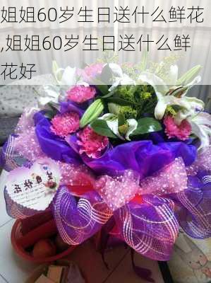 姐姐60岁生日送什么鲜花,姐姐60岁生日送什么鲜花好-第3张图片-花卉百科