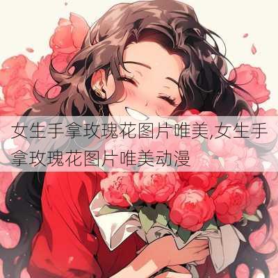 女生手拿玫瑰花图片唯美,女生手拿玫瑰花图片唯美动漫