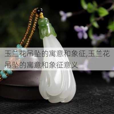 玉兰花吊坠的寓意和象征,玉兰花吊坠的寓意和象征意义