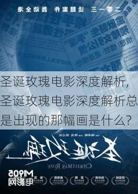 圣诞玫瑰电影深度解析,圣诞玫瑰电影深度解析总是出现的那幅画是什么?-第3张图片-花卉百科