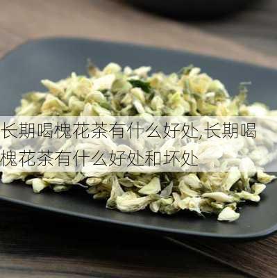 长期喝槐花茶有什么好处,长期喝槐花茶有什么好处和坏处