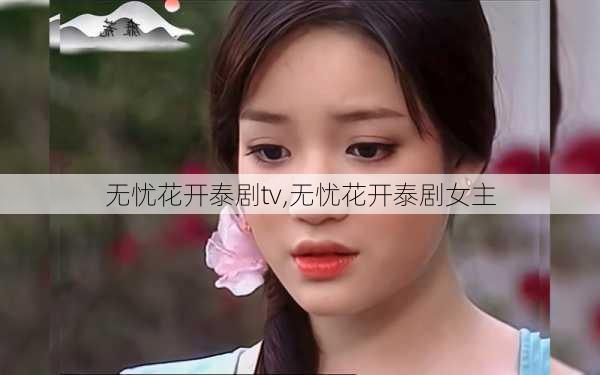 无忧花开泰剧tv,无忧花开泰剧女主-第2张图片-花卉百科