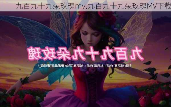 九百九十九朵玫瑰mv,九百九十九朵玫瑰MV下载-第3张图片-花卉百科