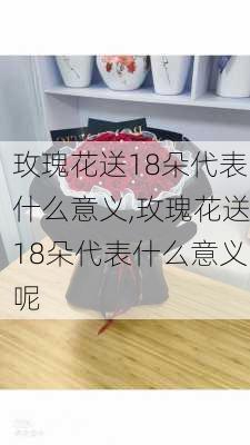 玫瑰花送18朵代表什么意义,玫瑰花送18朵代表什么意义呢-第3张图片-花卉百科