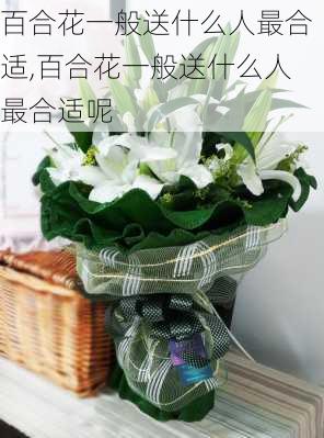 百合花一般送什么人最合适,百合花一般送什么人最合适呢-第2张图片-花卉百科