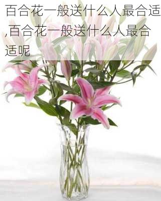 百合花一般送什么人最合适,百合花一般送什么人最合适呢-第3张图片-花卉百科