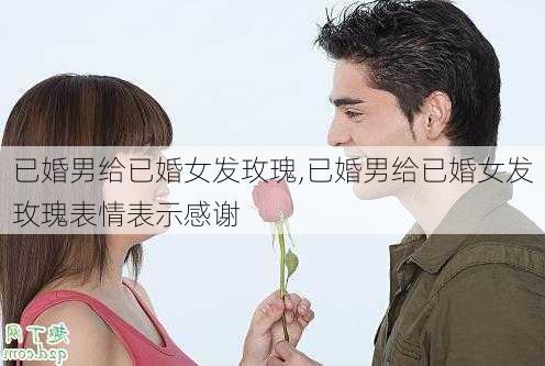 已婚男给已婚女发玫瑰,已婚男给已婚女发玫瑰表情表示感谢