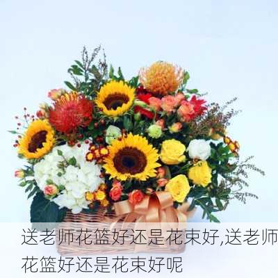 送老师花篮好还是花束好,送老师花篮好还是花束好呢