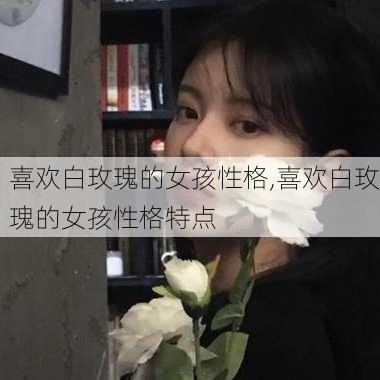 喜欢白玫瑰的女孩性格,喜欢白玫瑰的女孩性格特点