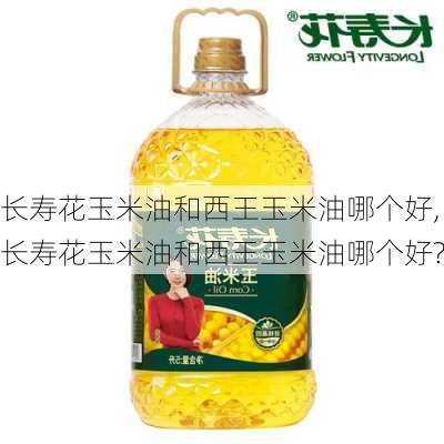 长寿花玉米油和西王玉米油哪个好,长寿花玉米油和西王玉米油哪个好?